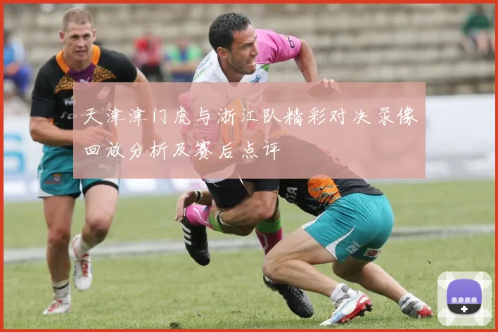 天津津门虎与浙江队精彩对决录像回放分析及赛后点评