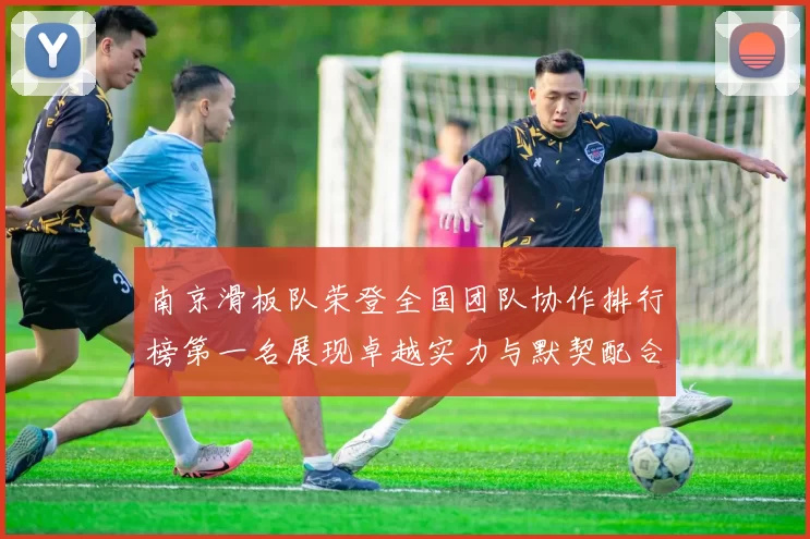 南京滑板队荣登全国团队协作排行榜第一名展现卓越实力与默契配合