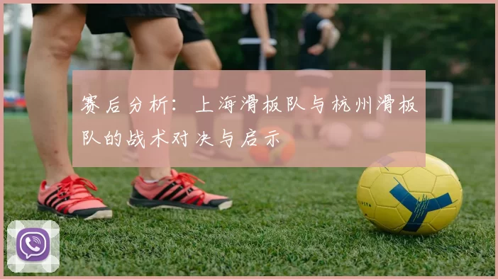赛后分析：上海滑板队与杭州滑板队的战术对决与启示