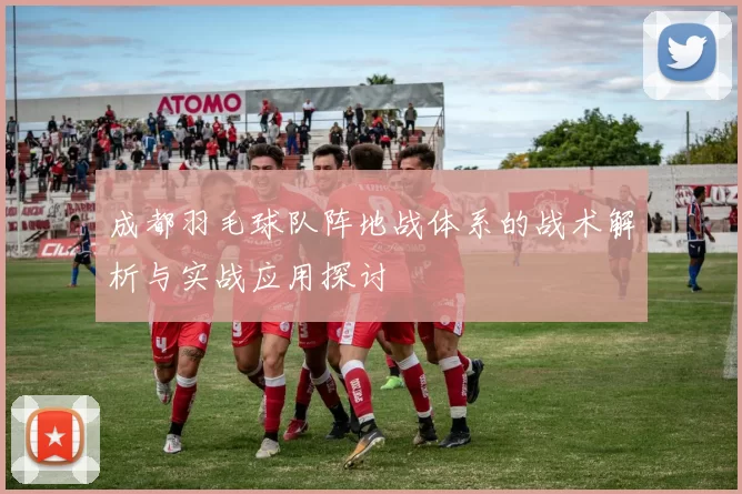 成都羽毛球队阵地战体系的战术解析与实战应用探讨