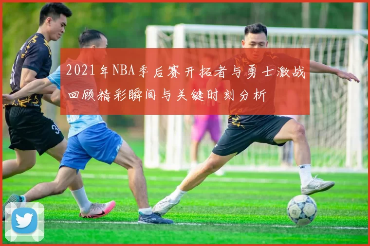 2021年NBA季后赛开拓者与勇士激战回顾精彩瞬间与关键时刻分析