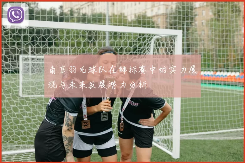 南京羽毛球队在锦标赛中的实力展现与未来发展潜力分析