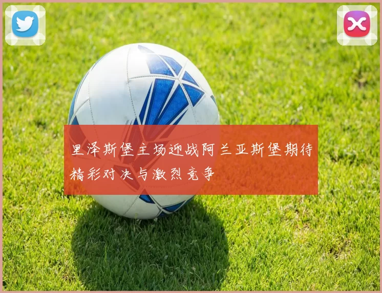 里泽斯堡主场迎战阿兰亚斯堡期待精彩对决与激烈竞争