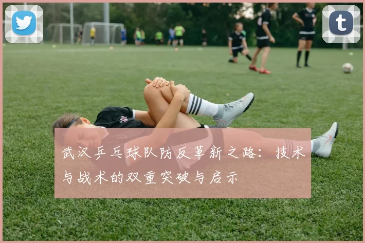武汉乒乓球队防反革新之路：技术与战术的双重突破与启示