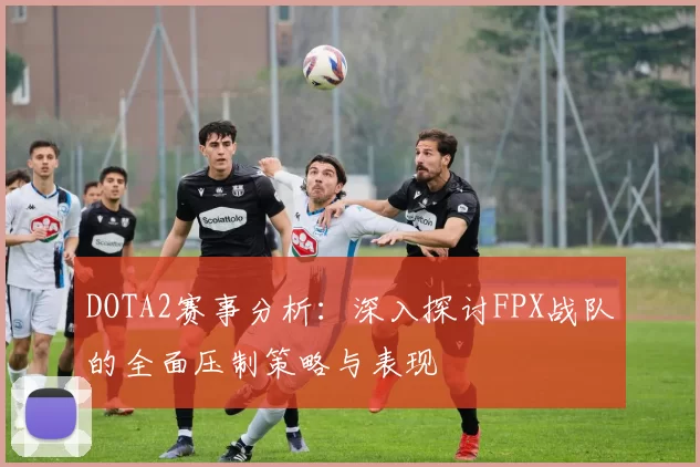 DOTA2赛事分析：深入探讨FPX战队的全面压制策略与表现