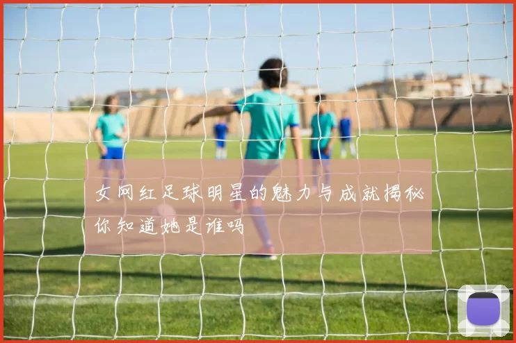 女网红足球明星的魅力与成就揭秘你知道她是谁吗