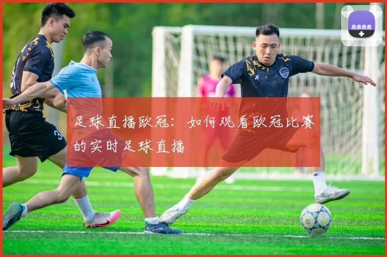 足球直播欧冠：如何观看欧冠比赛的实时足球直播