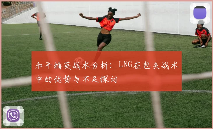 和平精英战术分析：LNG在包夹战术中的优势与不足探讨