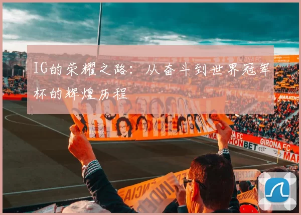 IG的荣耀之路：从奋斗到世界冠军杯的辉煌历程