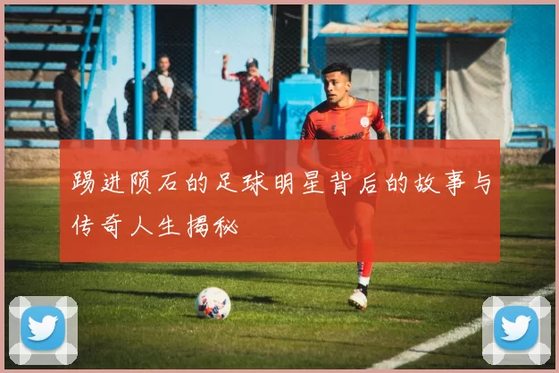 踢进陨石的足球明星背后的故事与传奇人生揭秘
