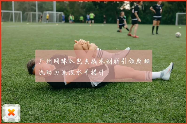 广州网球队包夹战术创新引领新潮流助力竞技水平提升