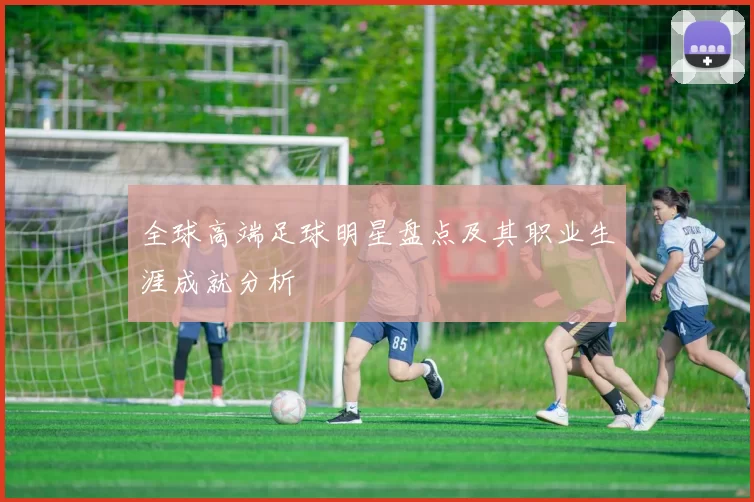 全球高端足球明星盘点及其职业生涯成就分析