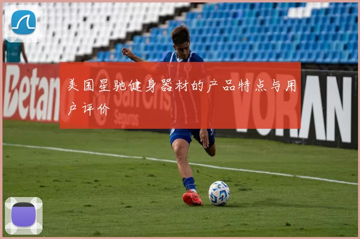 美国星驰健身器材的产品特点与用户评价