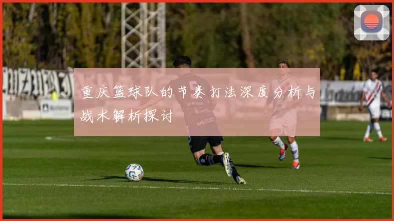 重庆篮球队的节奏打法深度分析与战术解析探讨