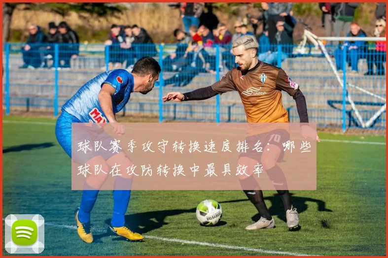 球队赛季攻守转换速度排名：哪些球队在攻防转换中最具效率