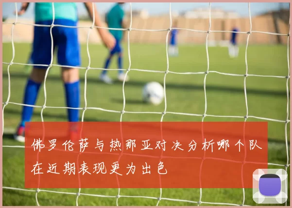 佛罗伦萨与热那亚对决分析哪个队在近期表现更为出色