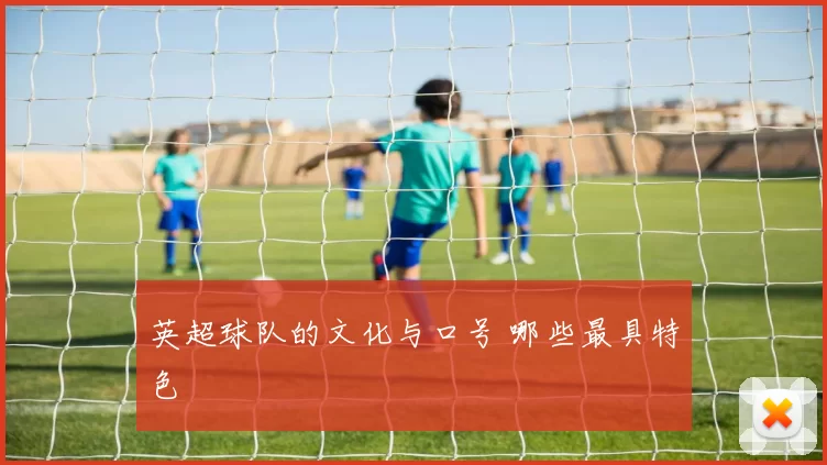英超球队的文化与口号 哪些最具特色