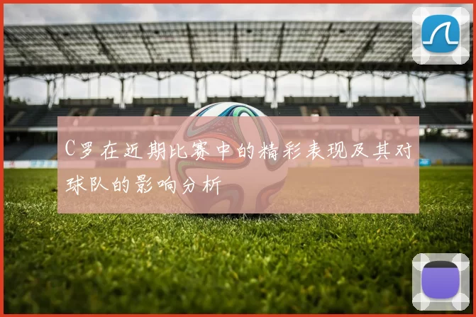 C罗在近期比赛中的精彩表现及其对球队的影响分析