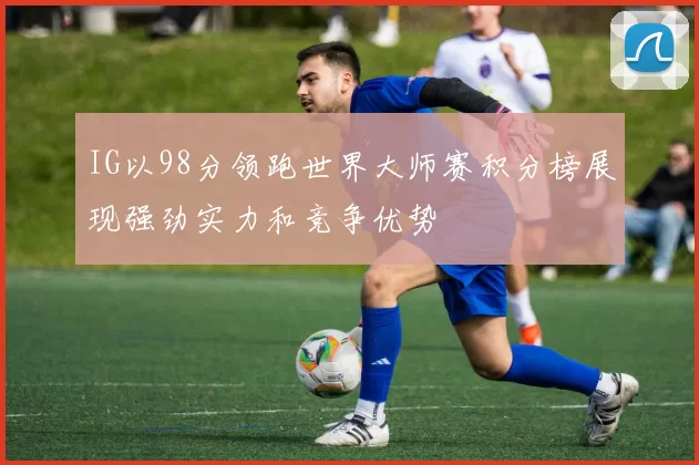IG以98分领跑世界大师赛积分榜展现强劲实力和竞争优势
