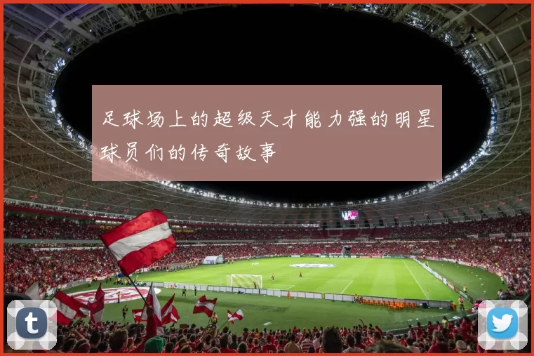 足球场上的超级天才能力强的明星球员们的传奇故事