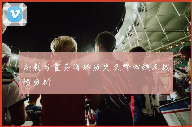 热刺与霍芬海姆历史交锋回顾及战绩分析