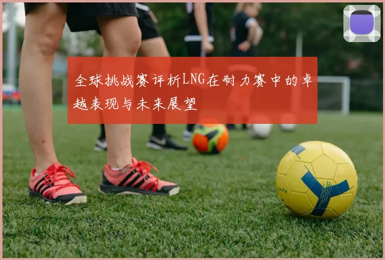 全球挑战赛评析LNG在耐力赛中的卓越表现与未来展望