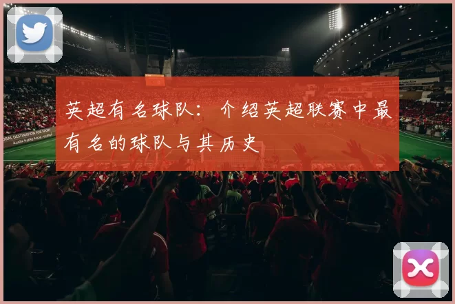 英超有名球队：介绍英超联赛中最有名的球队与其历史