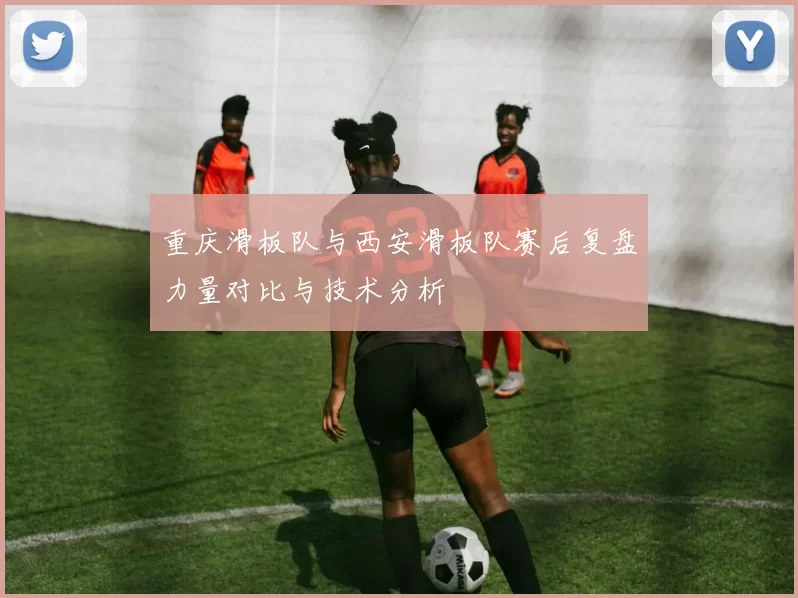 重庆滑板队与西安滑板队赛后复盘力量对比与技术分析