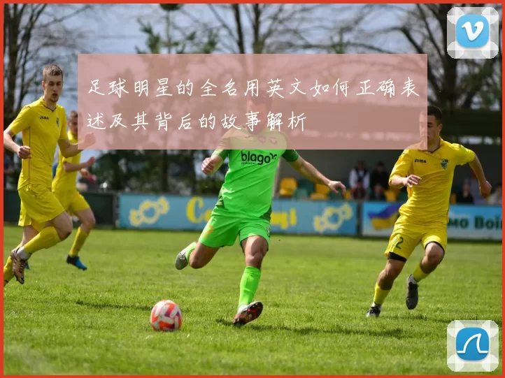 足球明星的全名用英文如何正确表述及其背后的故事解析