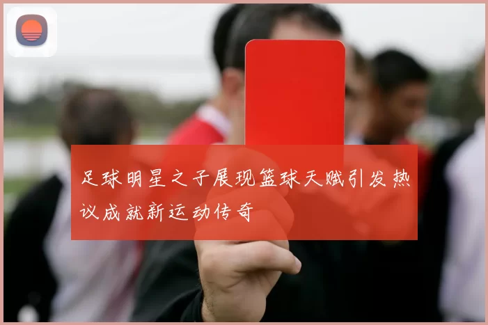 足球明星之子展现篮球天赋引发热议成就新运动传奇