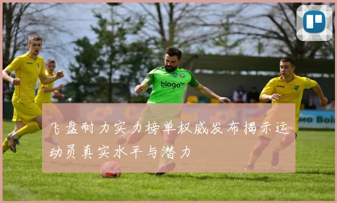 飞盘耐力实力榜单权威发布揭示运动员真实水平与潜力