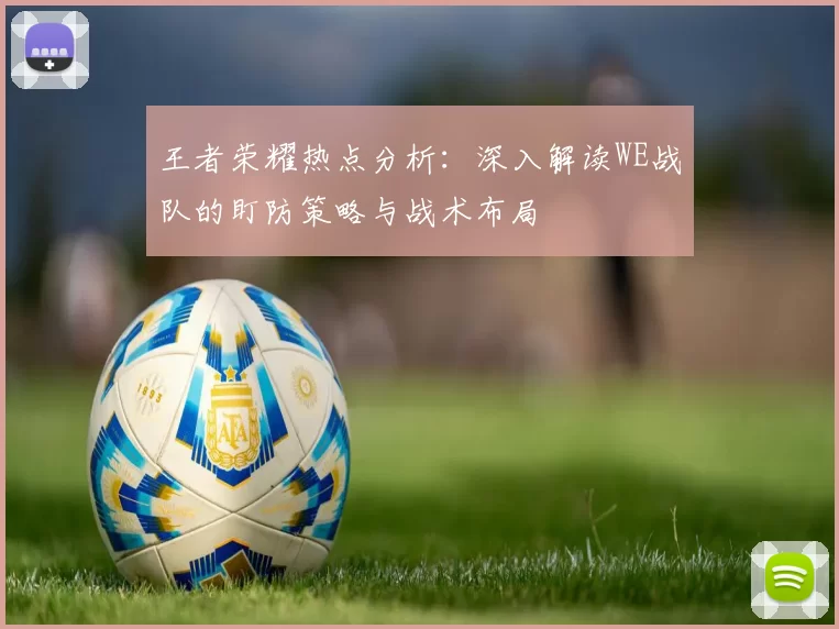 王者荣耀热点分析：深入解读WE战队的盯防策略与战术布局