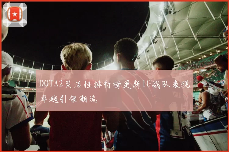 DOTA2灵活性排行榜更新IG战队表现卓越引领潮流