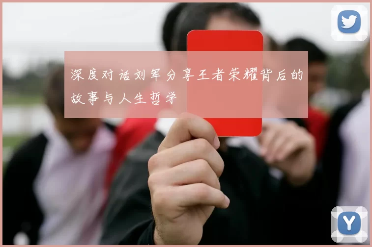 深度对话刘军分享王者荣耀背后的故事与人生哲学
