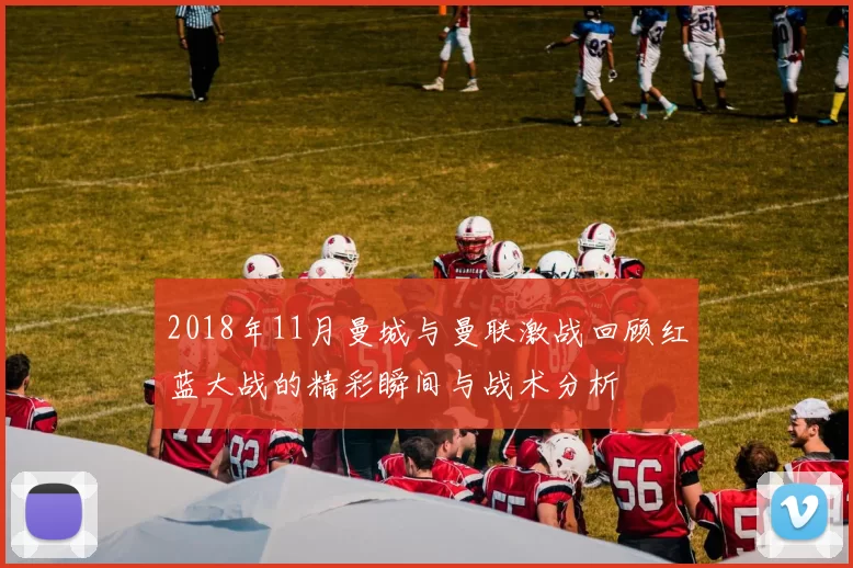 2018年11月曼城与曼联激战回顾红蓝大战的精彩瞬间与战术分析