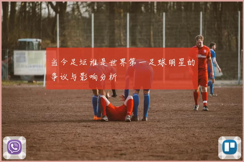 当今足坛谁是世界第一足球明星的争议与影响分析