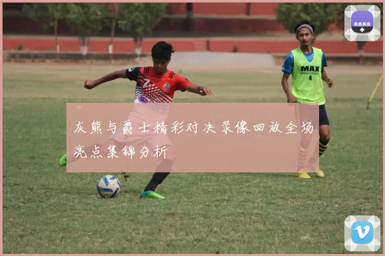 灰熊与爵士精彩对决录像回放全场亮点集锦分析