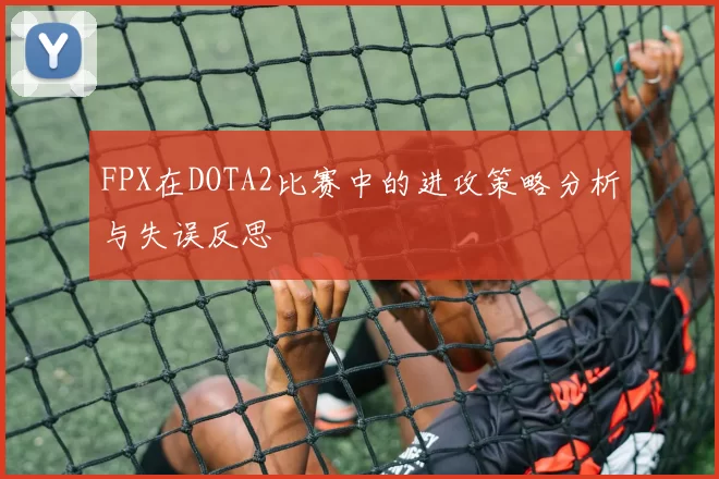 FPX在DOTA2比赛中的进攻策略分析与失误反思
