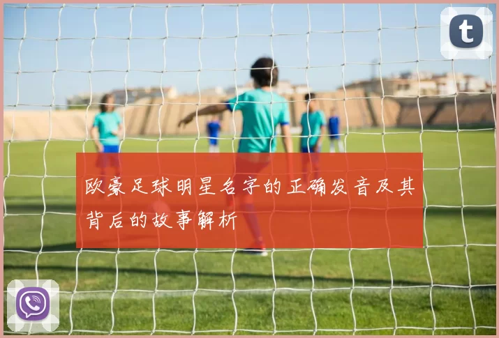 欧豪足球明星名字的正确发音及其背后的故事解析