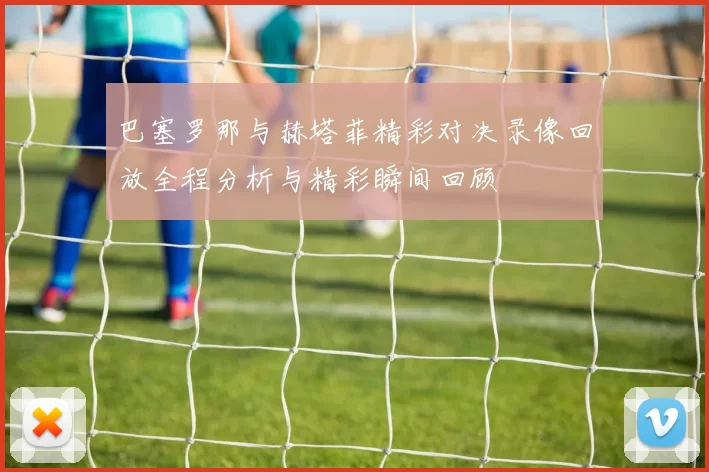 巴塞罗那与赫塔菲精彩对决录像回放全程分析与精彩瞬间回顾
