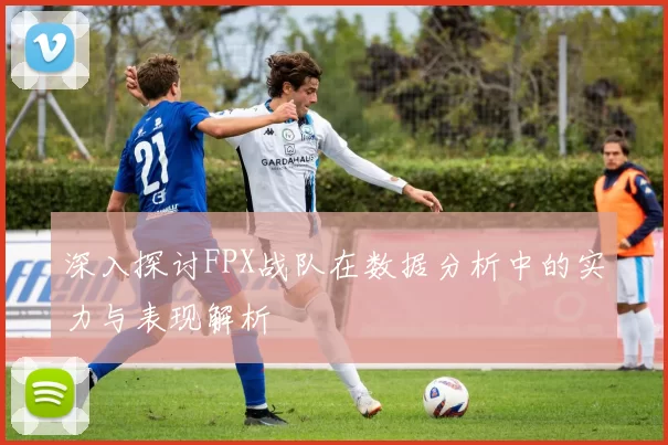深入探讨FPX战队在数据分析中的实力与表现解析