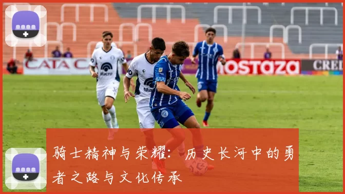 骑士精神与荣耀：历史长河中的勇者之路与文化传承