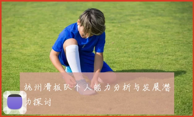 杭州滑板队个人能力分析与发展潜力探讨