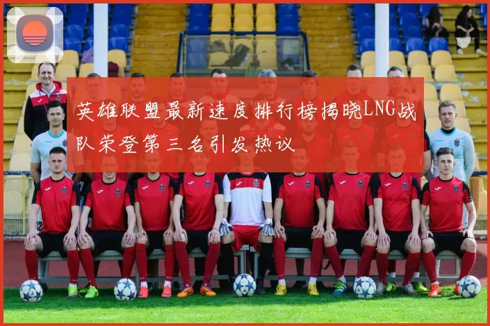 英雄联盟最新速度排行榜揭晓LNG战队荣登第三名引发热议