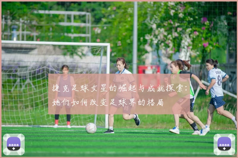 捷克足球女星的崛起与成就探索：她们如何改变足球界的格局