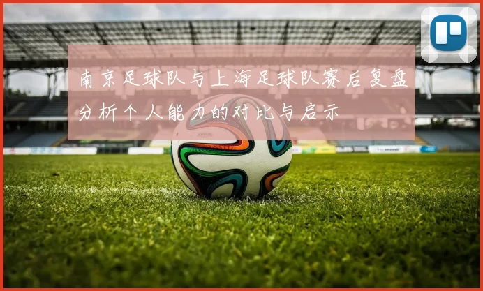 南京足球队与上海足球队赛后复盘分析个人能力的对比与启示