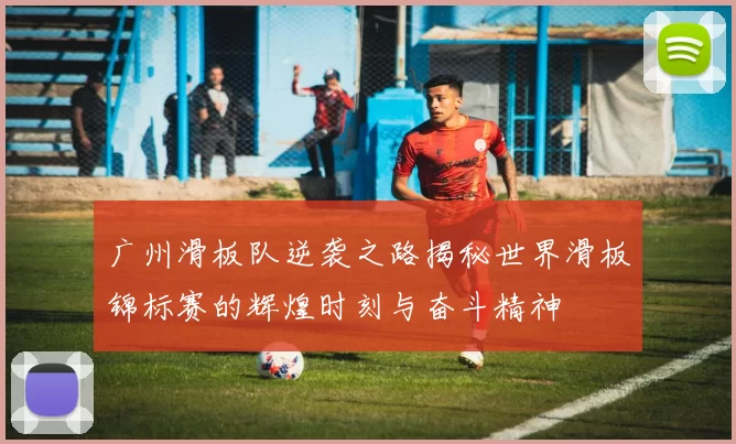 广州滑板队逆袭之路揭秘世界滑板锦标赛的辉煌时刻与奋斗精神