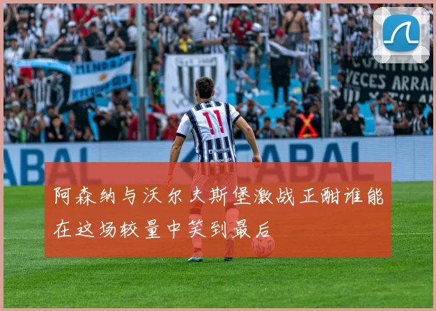 阿森纳与沃尔夫斯堡激战正酣谁能在这场较量中笑到最后