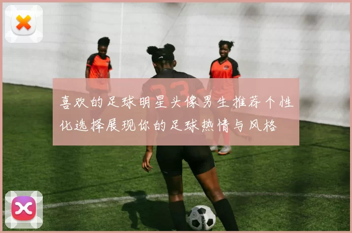 喜欢的足球明星头像男生推荐个性化选择展现你的足球热情与风格