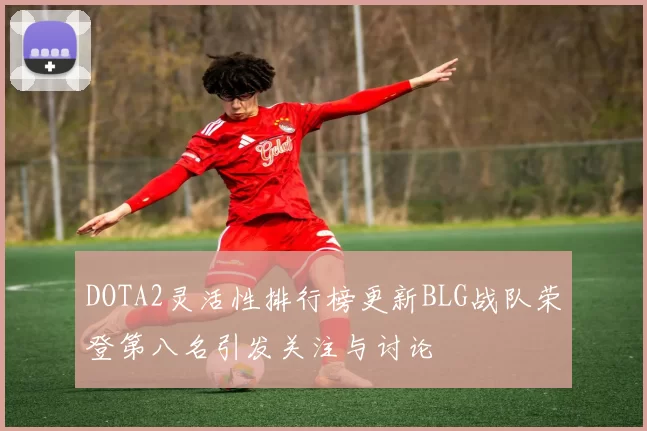 DOTA2灵活性排行榜更新BLG战队荣登第八名引发关注与讨论